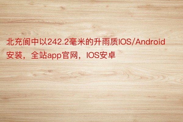 北充阆中以242.2毫米的升雨质IOS/Android安装，全站app官网，IOS安卓