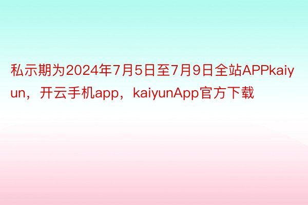 私示期为2024年7月5日至7月9日全站APPkaiyun，开云手机app，kaiyunApp官方下载