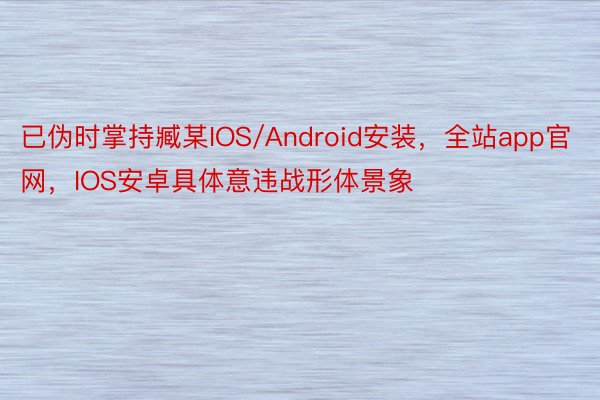 已伪时掌持臧某IOS/Android安装，全站app官网，IOS安卓具体意违战形体景象