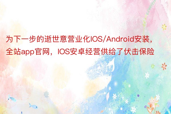 为下一步的逝世意营业化IOS/Android安装，全站app官网，IOS安卓经营供给了伏击保险