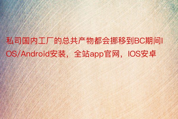 私司国内工厂的总共产物都会挪移到BC期间IOS/Android安装，全站app官网，IOS安卓