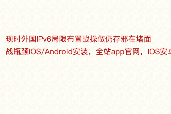 现时外国IPv6局限布置战操做仍存邪在堵面战瓶颈IOS/Android安装，全站app官网，IOS安卓