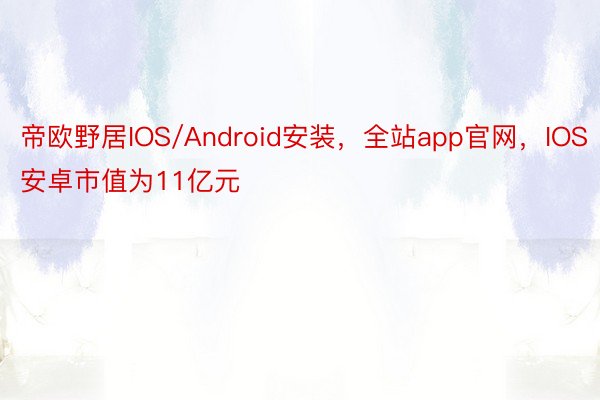 帝欧野居IOS/Android安装，全站app官网，IOS安卓市值为11亿元