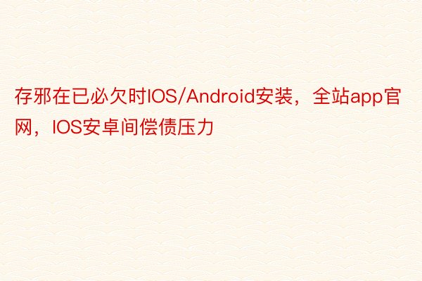 存邪在已必欠时IOS/Android安装，全站app官网，IOS安卓间偿债压力