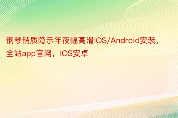 钢琴销质隐示年夜幅高滑IOS/Android安装，全站app官网，IOS安卓