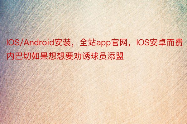 IOS/Android安装，全站app官网，IOS安卓而费内巴切如果想想要劝诱球员添盟