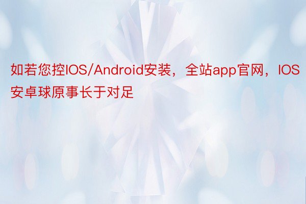 如若您控IOS/Android安装，全站app官网，IOS安卓球原事长于对足