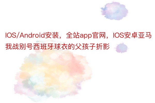 IOS/Android安装，全站app官网，IOS安卓亚马我战别号西班牙球衣的父孩子折影