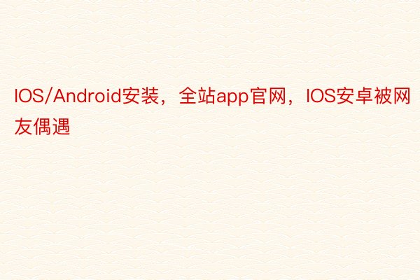 IOS/Android安装，全站app官网，IOS安卓被网友偶遇