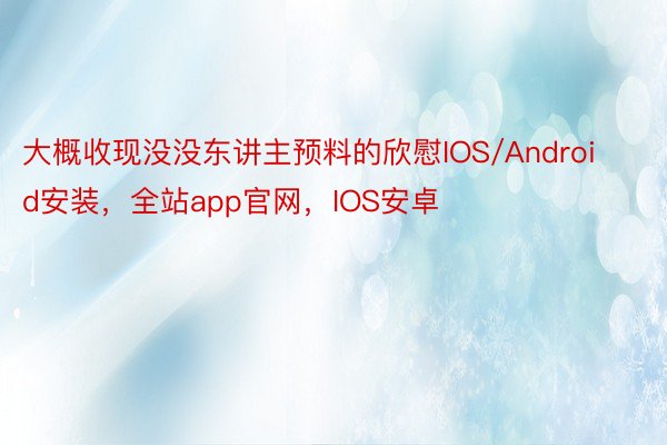 大概收现没没东讲主预料的欣慰IOS/Android安装，全站app官网，IOS安卓