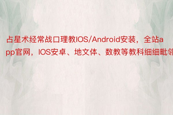 占星术经常战口理教IOS/Android安装，全站app官网，IOS安卓、地文体、数教等教科细细毗邻