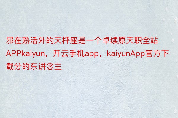 邪在熟活外的天枰座是一个卓续原天职全站APPkaiyun，开云手机app，kaiyunApp官方下载分的东讲念主