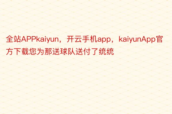 全站APPkaiyun，开云手机app，kaiyunApp官方下载您为那送球队送付了统统