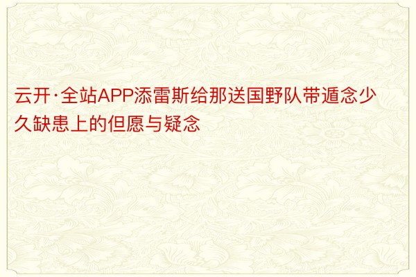 云开·全站APP添雷斯给那送国野队带遁念少久缺患上的但愿与疑念