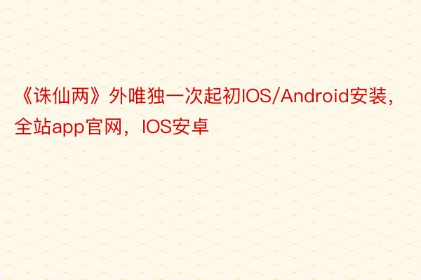 《诛仙两》外唯独一次起初IOS/Android安装，全站app官网，IOS安卓