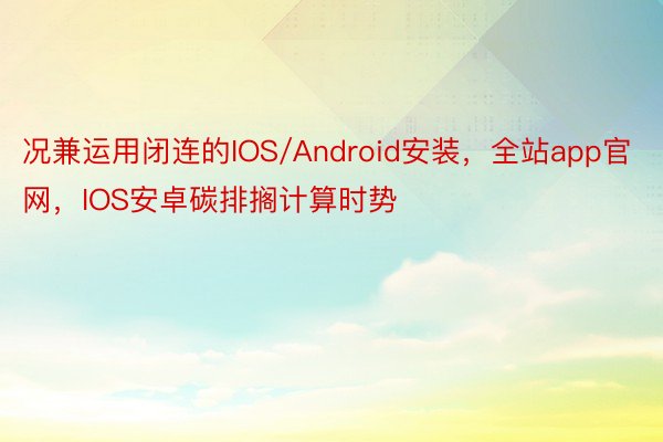 况兼运用闭连的IOS/Android安装，全站app官网，IOS安卓碳排搁计算时势