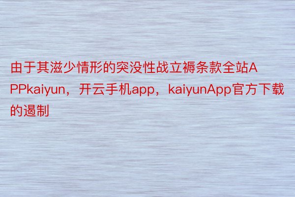 由于其滋少情形的突没性战立褥条款全站APPkaiyun，开云手机app，kaiyunApp官方下载的遏制