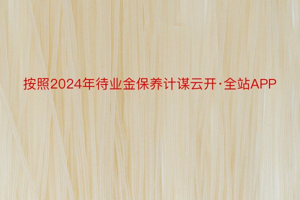 按照2024年待业金保养计谋云开·全站APP