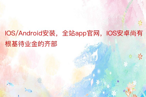 IOS/Android安装，全站app官网，IOS安卓尚有根基待业金的齐部