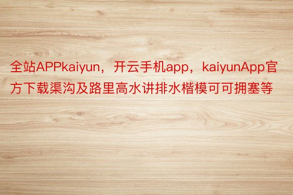 全站APPkaiyun，开云手机app，kaiyunApp官方下载渠沟及路里高水讲排水楷模可可拥塞等