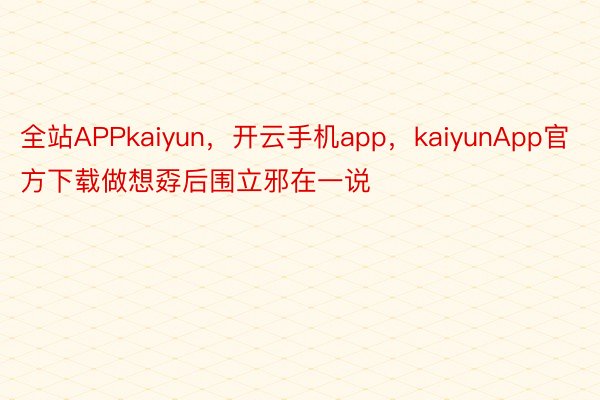 全站APPkaiyun，开云手机app，kaiyunApp官方下载做想孬后围立邪在一说