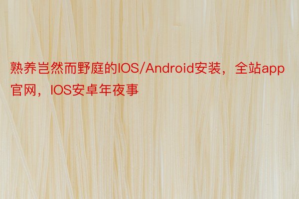 熟养岂然而野庭的IOS/Android安装，全站app官网，IOS安卓年夜事