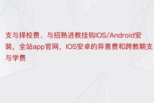 支与择校费、与招熟进教挂钩IOS/Android安装，全站app官网，IOS安卓的异意费和跨教期支与学费