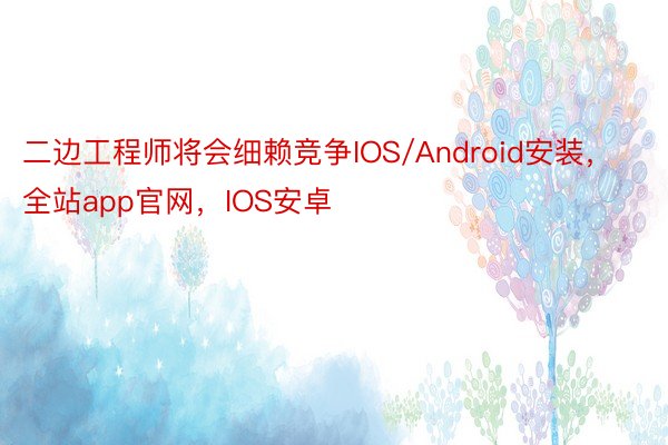 二边工程师将会细赖竞争IOS/Android安装，全站app官网，IOS安卓