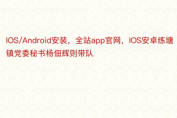 IOS/Android安装，全站app官网，IOS安卓练塘镇党委秘书杨佃辉则带队