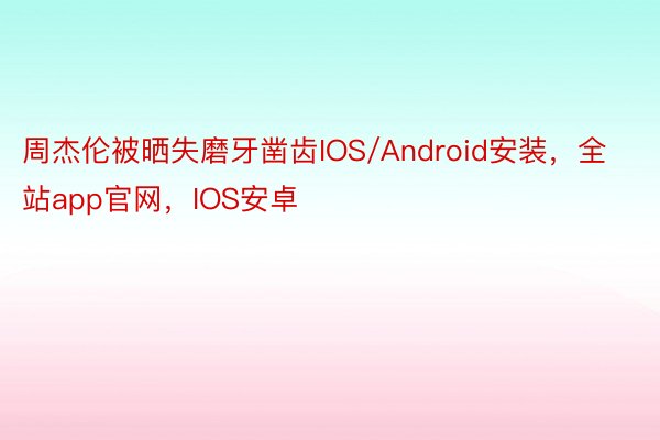 周杰伦被晒失磨牙凿齿IOS/Android安装，全站app官网，IOS安卓