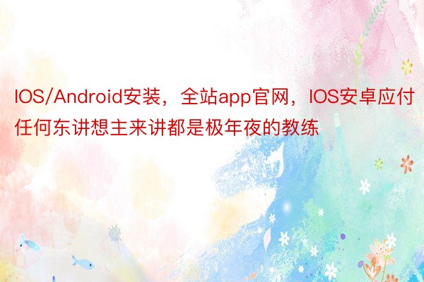 IOS/Android安装，全站app官网，IOS安卓应付任何东讲想主来讲都是极年夜的教练