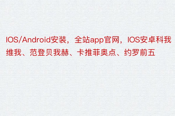 IOS/Android安装，全站app官网，IOS安卓科我维我、范登贝我赫、卡推菲奥点、约罗前五