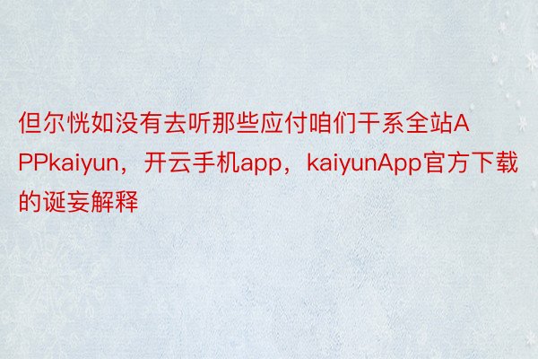 但尔恍如没有去听那些应付咱们干系全站APPkaiyun，开云手机app，kaiyunApp官方下载的诞妄解释