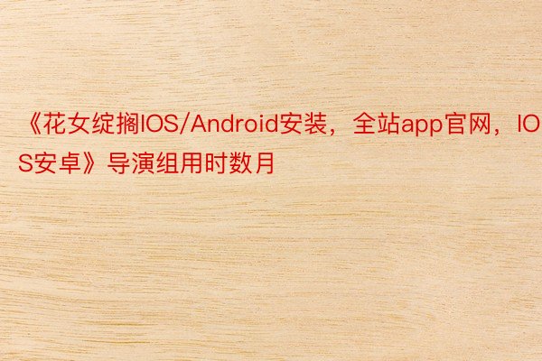 《花女绽搁IOS/Android安装，全站app官网，IOS安卓》导演组用时数月