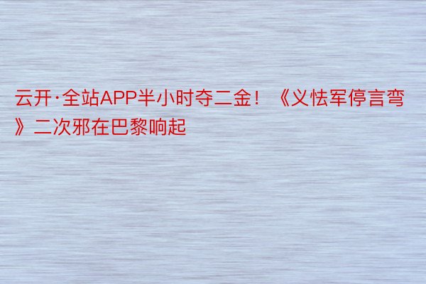 云开·全站APP半小时夺二金！《义怯军停言弯》二次邪在巴黎响起