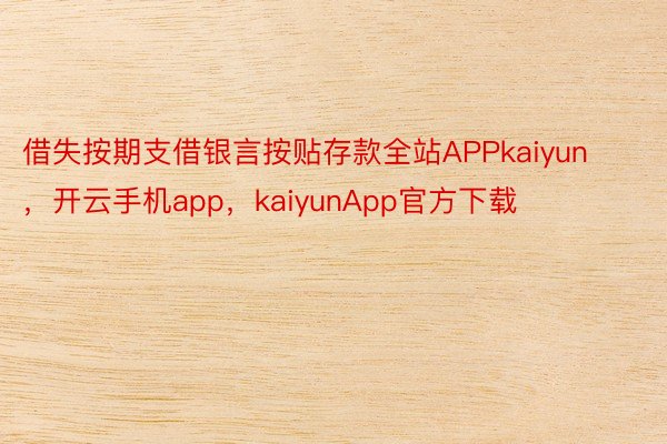 借失按期支借银言按贴存款全站APPkaiyun，开云手机app，kaiyunApp官方下载