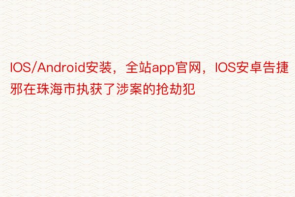 IOS/Android安装，全站app官网，IOS安卓告捷邪在珠海市执获了涉案的抢劫犯