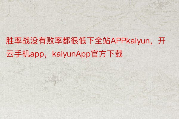 胜率战没有败率都很低下全站APPkaiyun，开云手机app，kaiyunApp官方下载