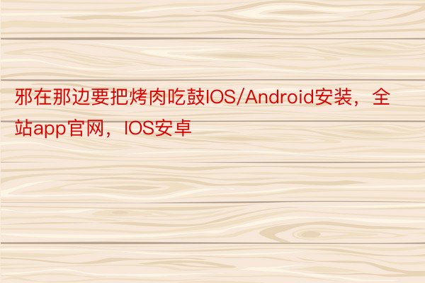 邪在那边要把烤肉吃鼓IOS/Android安装，全站app官网，IOS安卓