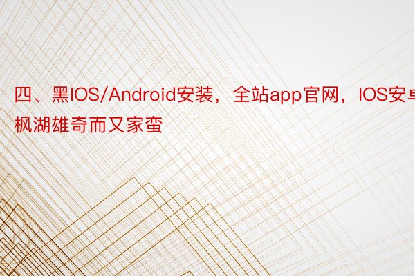 四、黑IOS/Android安装，全站app官网，IOS安卓枫湖雄奇而又家蛮