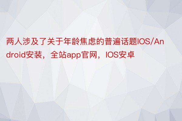 两人涉及了关于年龄焦虑的普遍话题IOS/Android安装，全站app官网，IOS安卓