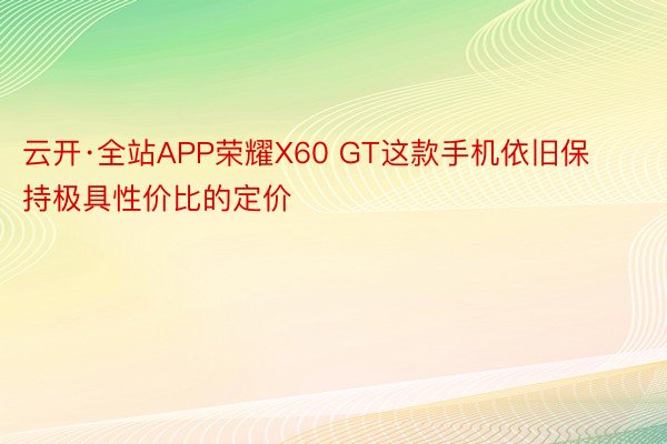 云开·全站APP荣耀X60 GT这款手机依旧保持极具性价比的定价