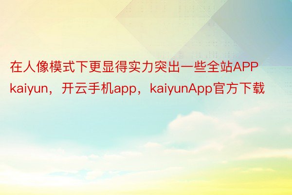 在人像模式下更显得实力突出一些全站APPkaiyun，开云手机app，kaiyunApp官方下载