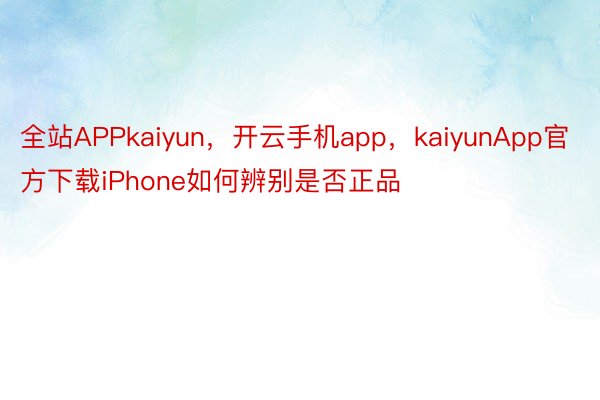 全站APPkaiyun，开云手机app，kaiyunApp官方下载iPhone如何辨别是否正品