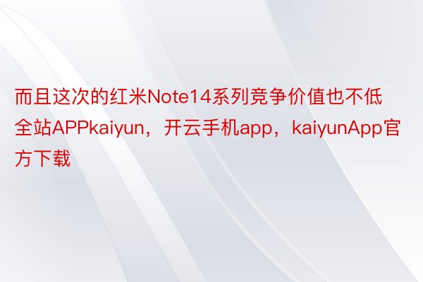 而且这次的红米Note14系列竞争价值也不低全站APPkaiyun，开云手机app，kaiyunApp官方下载