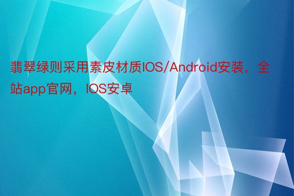 翡翠绿则采用素皮材质IOS/Android安装，全站app官网，IOS安卓