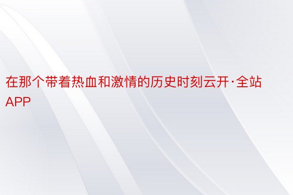 在那个带着热血和激情的历史时刻云开·全站APP