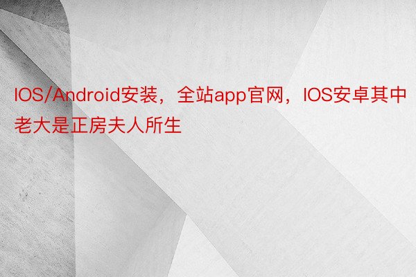 IOS/Android安装，全站app官网，IOS安卓其中老大是正房夫人所生