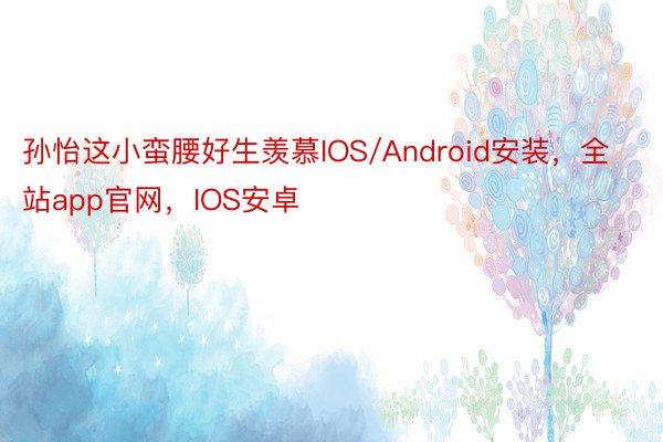 孙怡这小蛮腰好生羡慕IOS/Android安装，全站app官网，IOS安卓