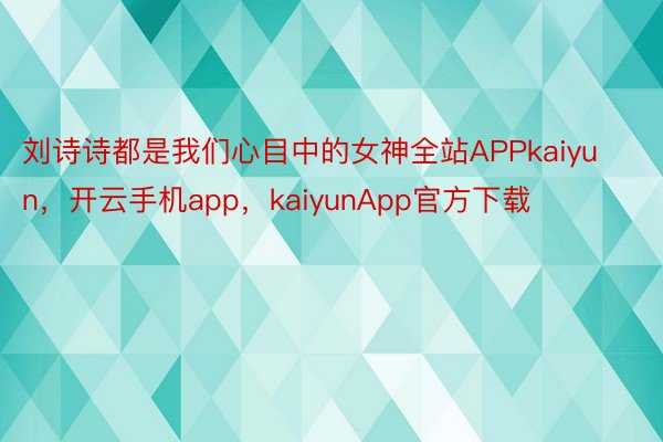 刘诗诗都是我们心目中的女神全站APPkaiyun，开云手机app，kaiyunApp官方下载